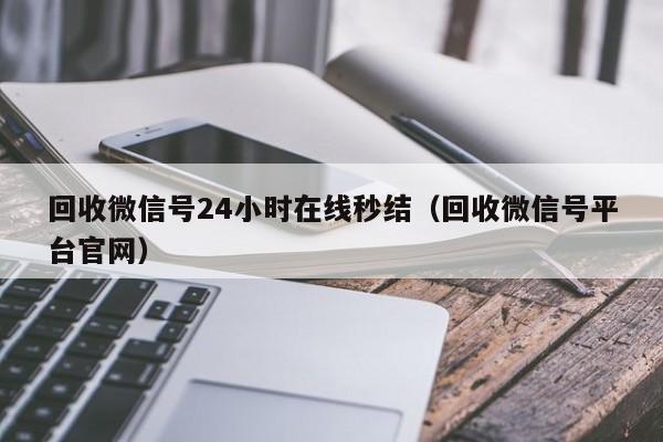 回收微信号24小时在线秒结（回收微信号平台官网）