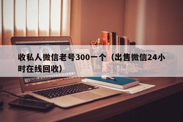 收私人微信老号300一个（出售微信24小时在线回收）