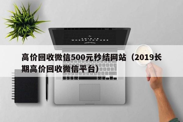 高价回收微信500元秒结网站（2019长期高价回收微信平台）