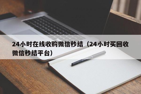 24小时在线收购微信秒结（24小时买回收微信秒结平台）