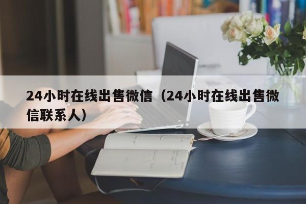 24小时在线出售微信（24小时在线出售微信联系人）