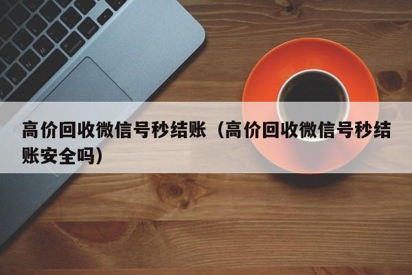 高价回收微信号秒结账（高价回收微信号秒结账安全吗）