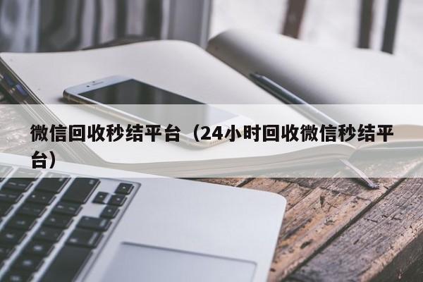 微信回收秒结平台（24小时回收微信秒结平台）