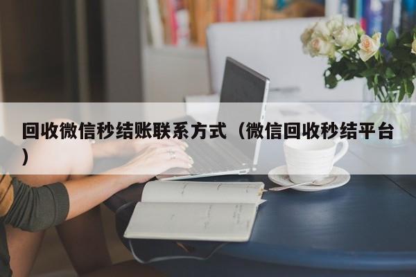 回收微信秒结账联系方式（微信回收秒结平台）