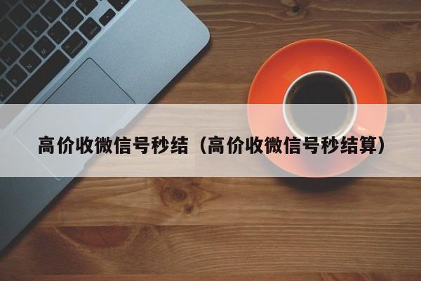 高价收微信号秒结（高价收微信号秒结算）