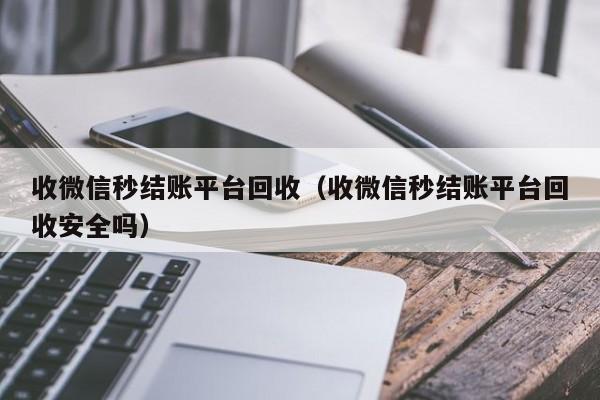 收微信秒结账平台回收（收微信秒结账平台回收安全吗）