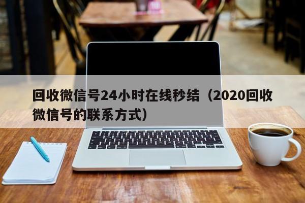 回收微信号24小时在线秒结（2020回收微信号的联系方式）