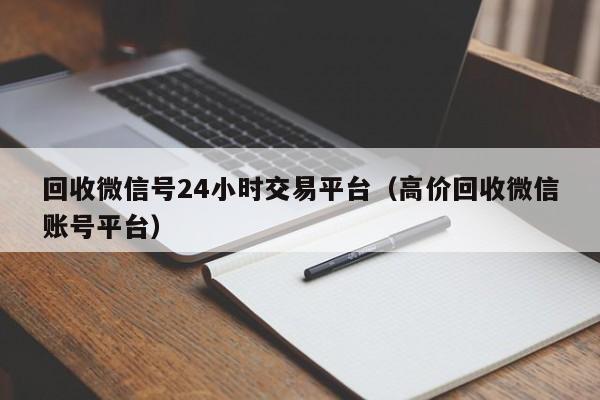 回收微信号24小时交易平台（高价回收微信账号平台）