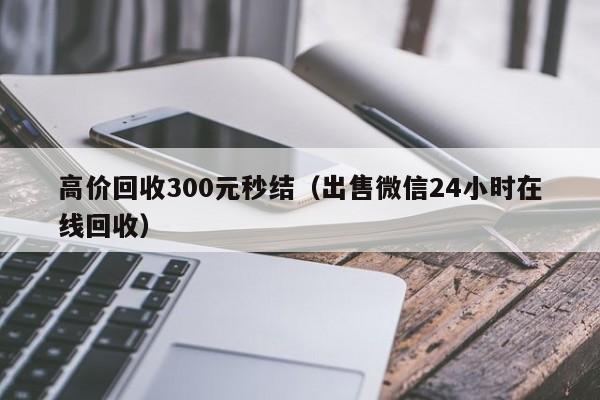 高价回收300元秒结（出售微信24小时在线回收）