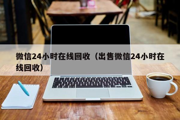 微信24小时在线回收（出售微信24小时在线回收）