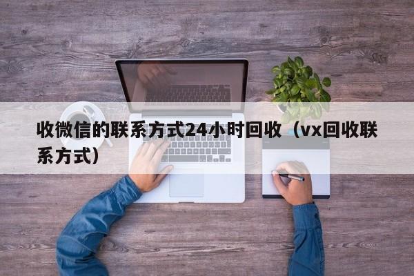 收微信的联系方式24小时回收（vx回收联系方式）