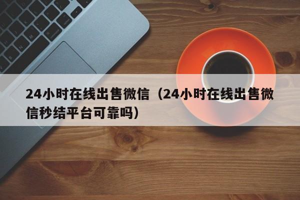 24小时在线出售微信（24小时在线出售微信秒结平台可靠吗）