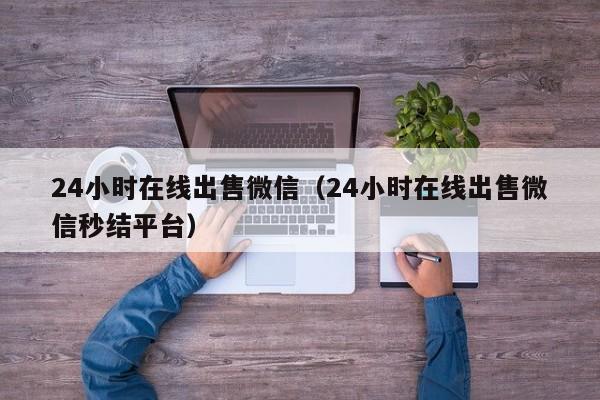 24小时在线出售微信（24小时在线出售微信秒结平台）