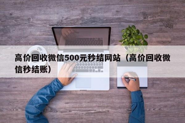 高价回收微信500元秒结网站（高价回收微信秒结账）