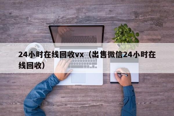 24小时在线回收vx（出售微信24小时在线回收）