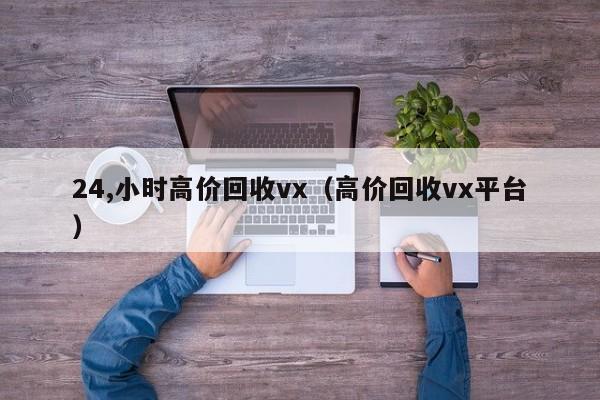 24,小时高价回收vx（高价回收vx平台）