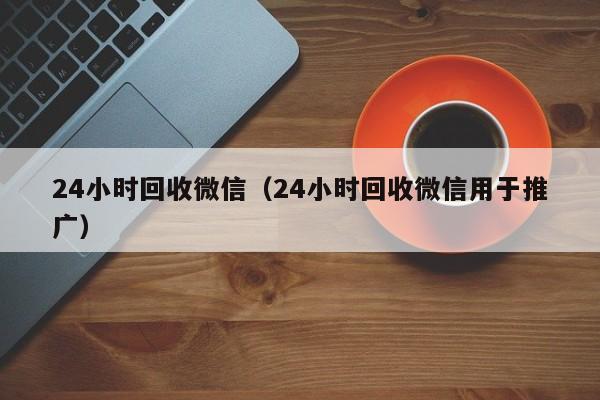 24小时回收微信（24小时回收微信用于推广）