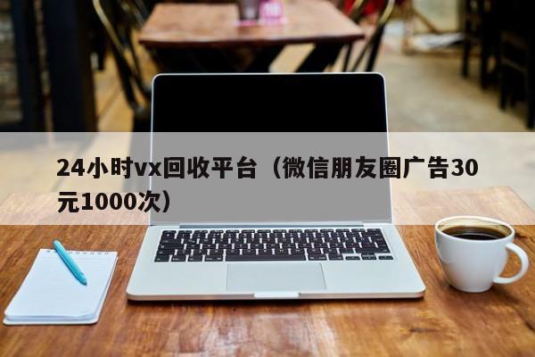 24小时vx回收平台（微信朋友圈广告30元1000次）