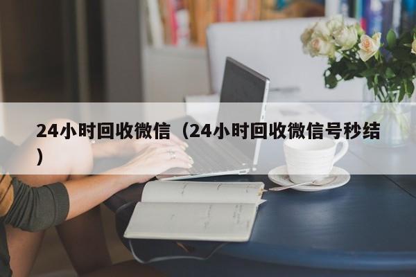 24小时回收微信（24小时回收微信号秒结）