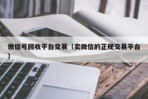 微信号回收平台交易（卖微信的正规交易平台）