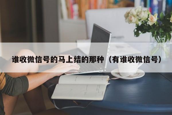 谁收微信号的马上结的那种（有谁收微信号）