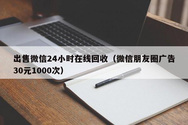 出售微信24小时在线回收（微信朋友圈广告30元1000次）