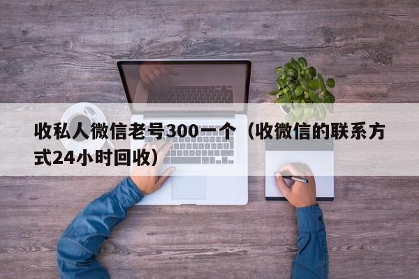 收私人微信老号300一个（收微信的联系方式24小时回收）