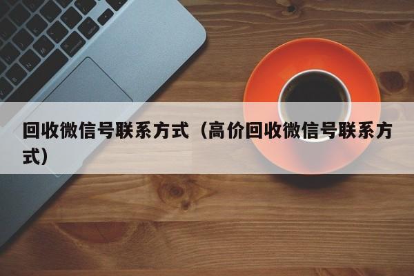 回收微信号联系方式（高价回收微信号联系方式）