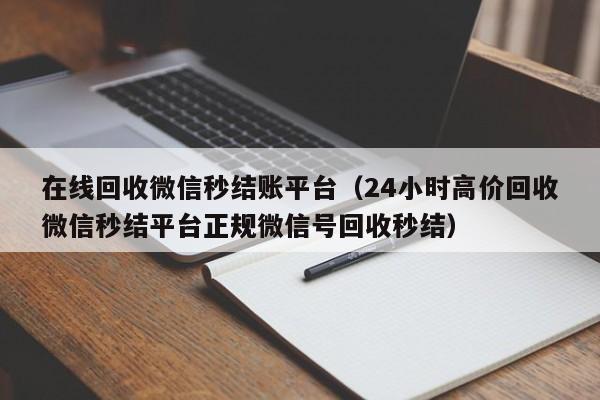 在线回收微信秒结账平台（24小时高价回收微信秒结平台正规微信号回收秒结）