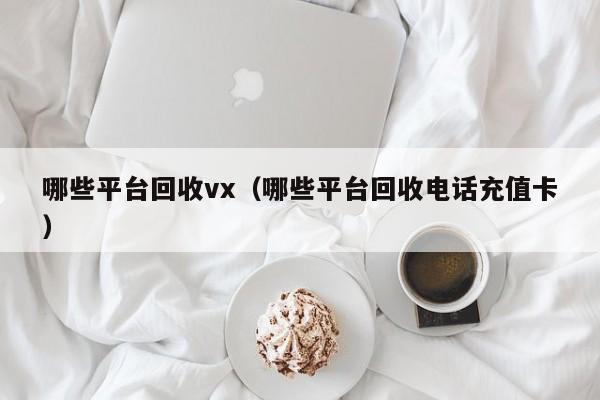 哪些平台回收vx（哪些平台回收电话充值卡）