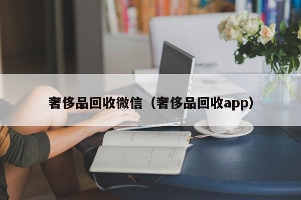 奢侈品回收微信（奢侈品回收app）