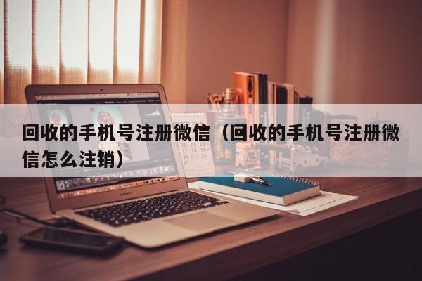 回收的手机号注册微信（回收的手机号注册微信怎么注销）