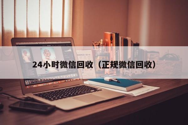 24小时微信回收（正规微信回收）