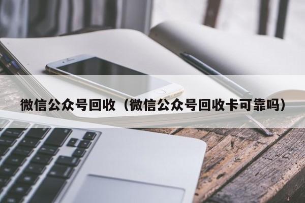 微信公众号回收（微信公众号回收卡可靠吗）