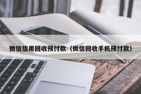 微信信用回收预付款（微信回收手机预付款）