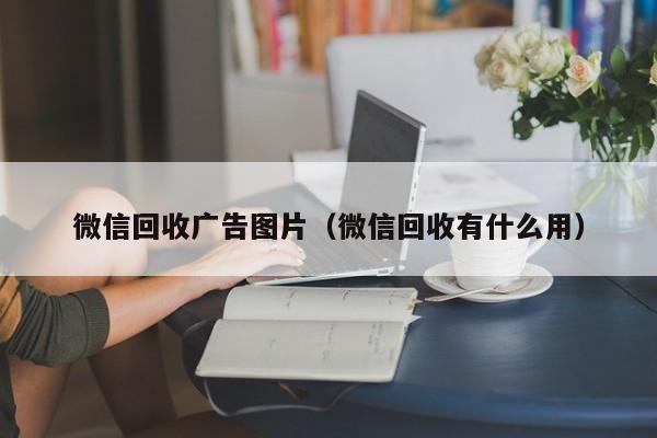 微信回收广告图片（微信回收有什么用）