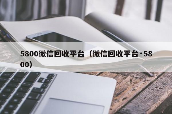 5800微信回收平台（微信回收平台·5800）