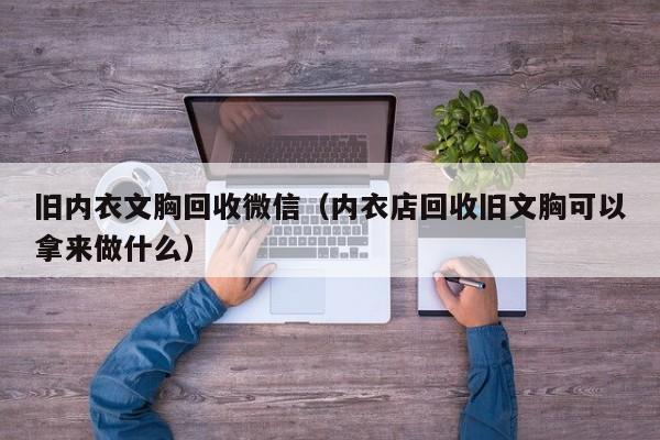 旧内衣文胸回收微信（内衣店回收旧文胸可以拿来做什么）