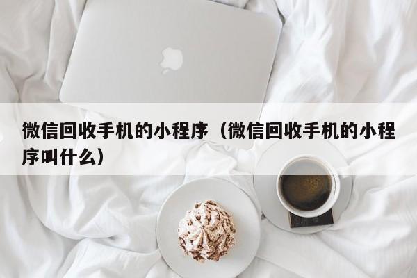 微信回收手机的小程序（微信回收手机的小程序叫什么）