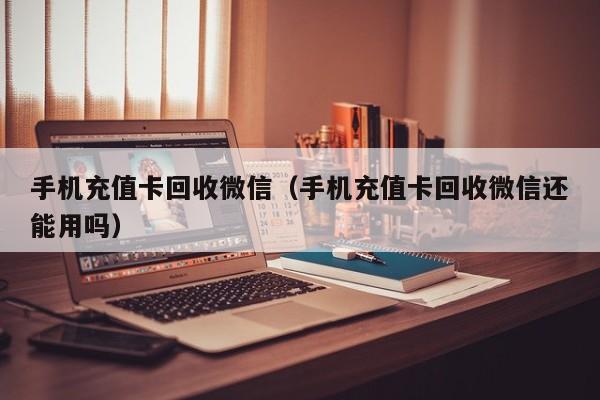 手机充值卡回收微信（手机充值卡回收微信还能用吗）