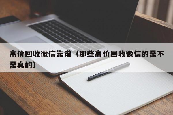 高价回收微信靠谱（那些高价回收微信的是不是真的）