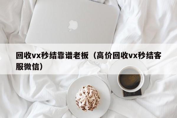 回收vx秒结靠谱老板（高价回收vx秒结客服微信）