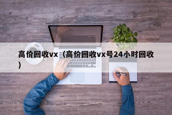 高价回收vx（高价回收vx号24小时回收）