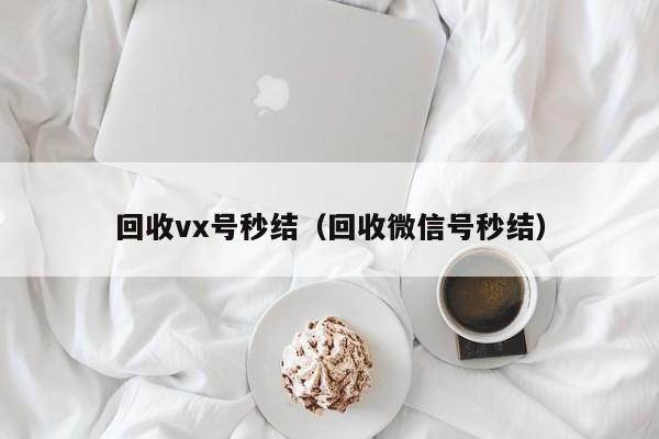 回收vx号秒结（回收微信号秒结）