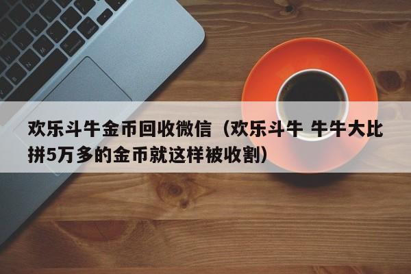 欢乐斗牛金币回收微信（欢乐斗牛 牛牛大比拼5万多的金币就这样被收割）