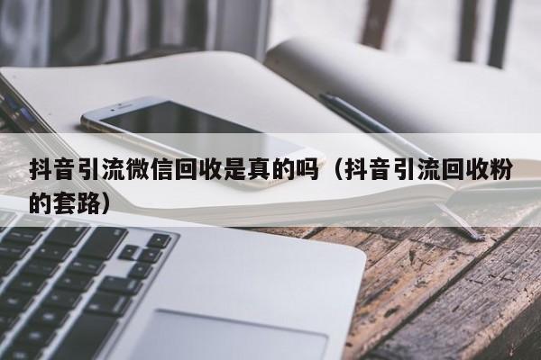 抖音引流微信回收是真的吗（抖音引流回收粉的套路）