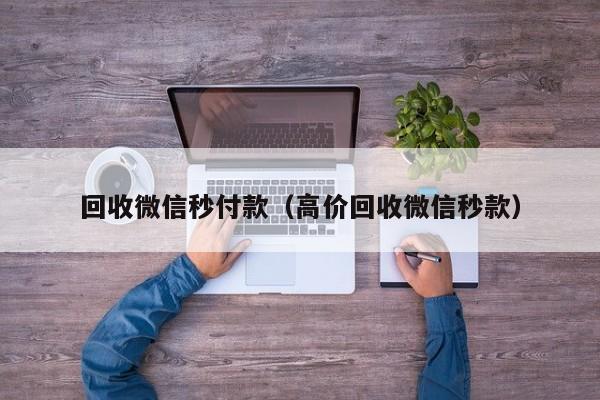 回收微信秒付款（高价回收微信秒款）