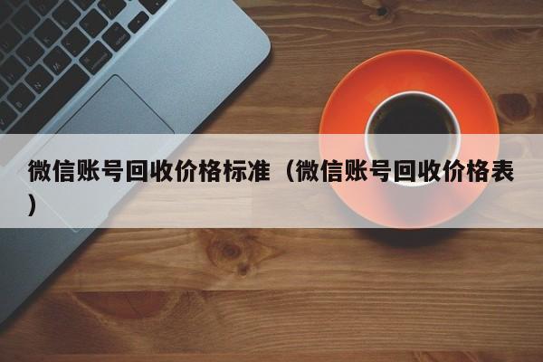 微信账号回收价格标准（微信账号回收价格表）