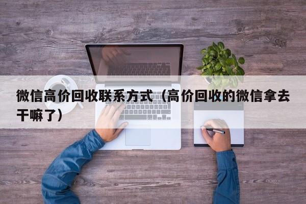 微信高价回收联系方式（高价回收的微信拿去干嘛了）