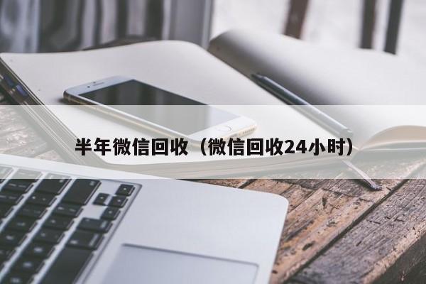 半年微信回收（微信回收24小时）